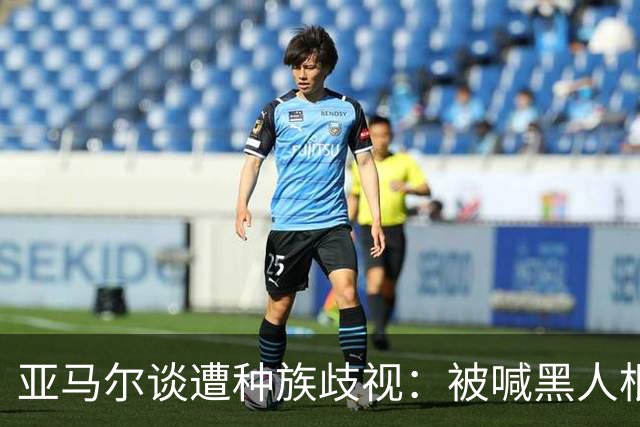 亚马尔谈遭种族歧视：被喊黑人根本不会刺痛我，我本身就是黑人